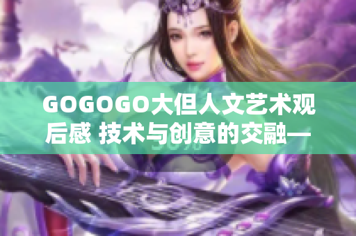 GOGOGO大但人文藝術(shù)觀后感 技術(shù)與創(chuàng)意的交融——軟件之美