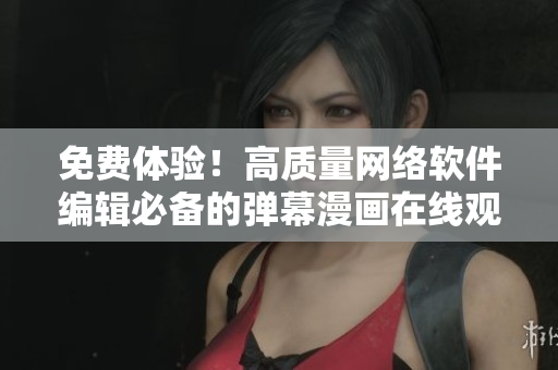 免費(fèi)體驗(yàn)！高質(zhì)量網(wǎng)絡(luò)軟件編輯必備的彈幕漫畫(huà)在線觀看與下載服務(wù)