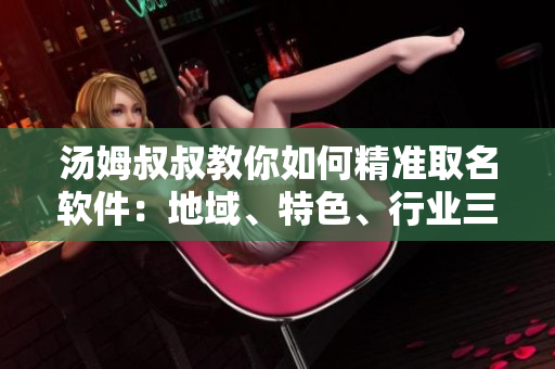 湯姆叔叔教你如何精準(zhǔn)取名軟件：地域、特色、行業(yè)三步曲