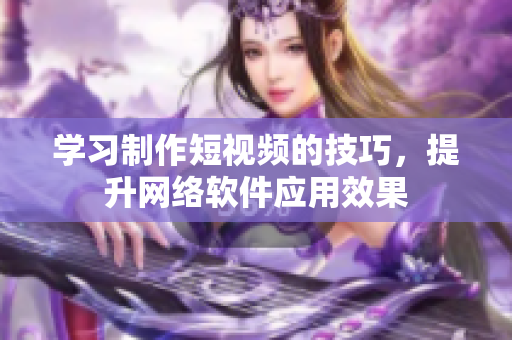 學(xué)習(xí)制作短視頻的技巧，提升網(wǎng)絡(luò)軟件應(yīng)用效果