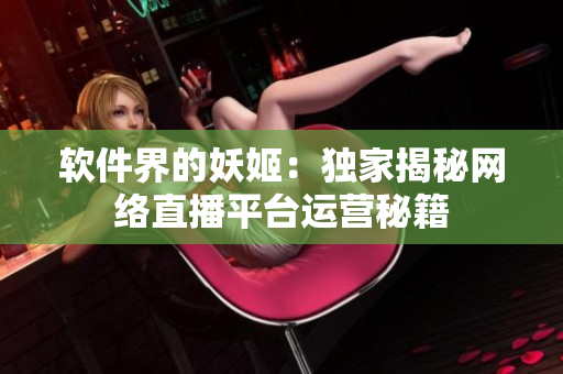 軟件界的妖姬：獨(dú)家揭秘網(wǎng)絡(luò)直播平臺(tái)運(yùn)營秘籍