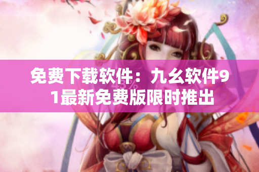免費(fèi)下載軟件：九幺軟件9 1最新免費(fèi)版限時(shí)推出