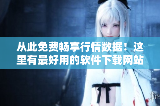 從此免費(fèi)暢享行情數(shù)據(jù)！這里有最好用的軟件下載網(wǎng)站等你來！