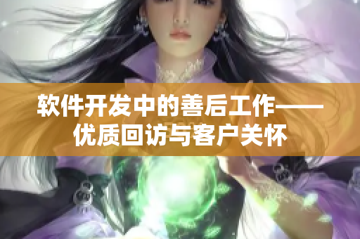 軟件開發(fā)中的善后工作——優(yōu)質(zhì)回訪與客戶關(guān)懷