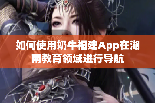 如何使用奶牛福建App在湖南教育領域進行導航