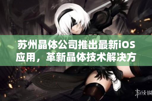 蘇州晶體公司推出最新iOS應(yīng)用，革新晶體技術(shù)解決方案