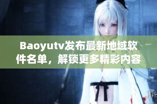 Baoyutv發(fā)布最新地域軟件名單，解鎖更多精彩內(nèi)容！