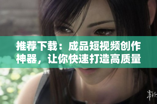 推薦下載：成品短視頻創(chuàng)作神器，讓你快速打造高質(zhì)量的短視頻！