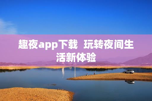 趣夜app下載  玩轉(zhuǎn)夜間生活新體驗