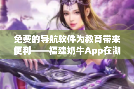 免費(fèi)的導(dǎo)航軟件為教育帶來便利——福建奶牛App在湖南的優(yōu)勢(shì)