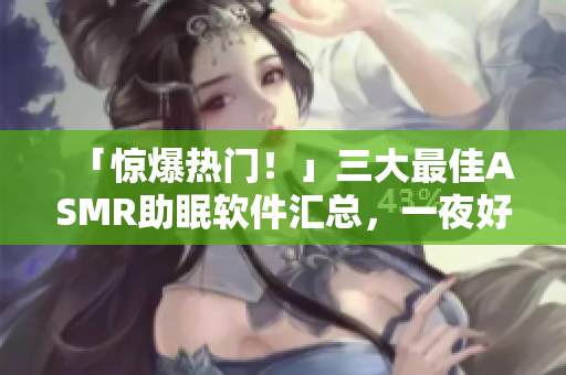 「驚爆熱門！」三大最佳ASMR助眠軟件匯總，一夜好眠不再是夢！