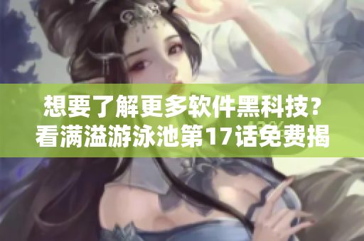 想要了解更多軟件黑科技？看滿溢游泳池第17話免費(fèi)揭秘技術(shù)奇跡