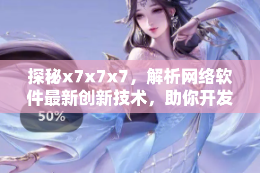 探秘x7x7x7，解析網(wǎng)絡軟件最新創(chuàng)新技術，助你開發(fā)業(yè)界一流的應用