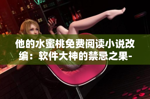 他的水蜜桃免費(fèi)閱讀小說改編：軟件大神的禁忌之果-獨(dú)家解析