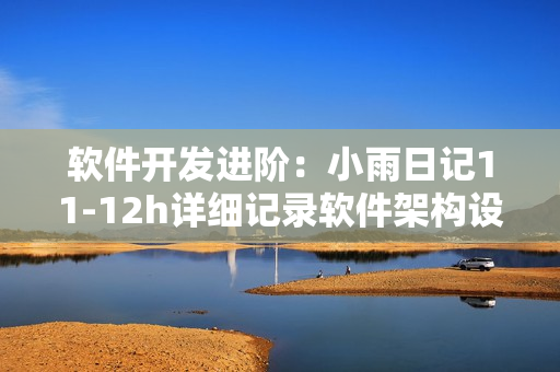 軟件開發(fā)進(jìn)階：小雨日記11-12h詳細(xì)記錄軟件架構(gòu)設(shè)計與編碼技巧