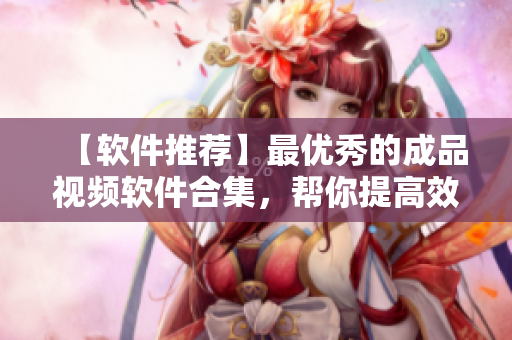【軟件推薦】最優(yōu)秀的成品視頻軟件合集，幫你提高效率！