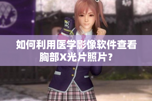 如何利用醫(yī)學(xué)影像軟件查看胸部X光片照片？