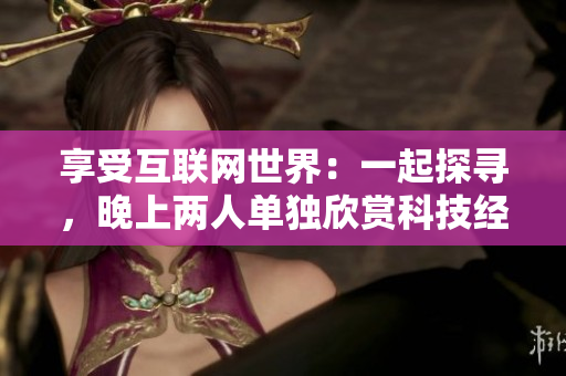 享受互聯(lián)網(wǎng)世界：一起探尋，晚上兩人單獨欣賞科技經(jīng)典電影