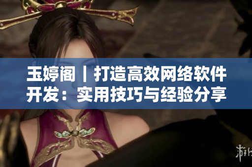 玉婷閣｜打造高效網(wǎng)絡(luò)軟件開(kāi)發(fā)：實(shí)用技巧與經(jīng)驗(yàn)分享