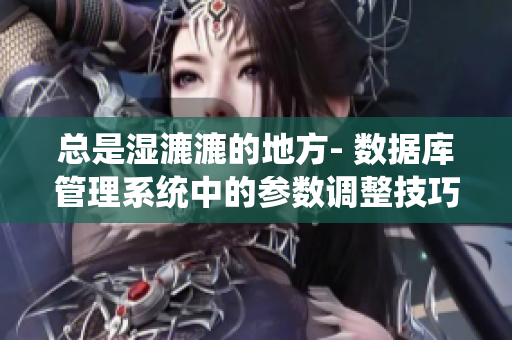 總是濕漉漉的地方- 數(shù)據(jù)庫管理系統(tǒng)中的參數(shù)調(diào)整技巧