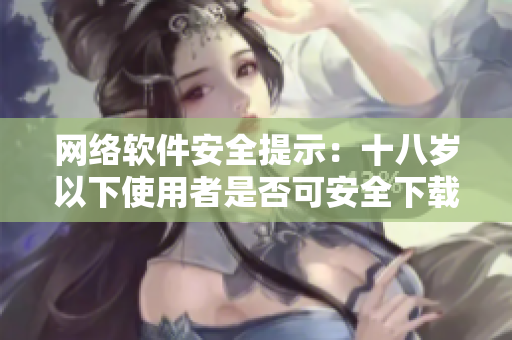 網(wǎng)絡(luò)軟件安全提示：十八歲以下使用者是否可安全下載網(wǎng)絡(luò)軟件？