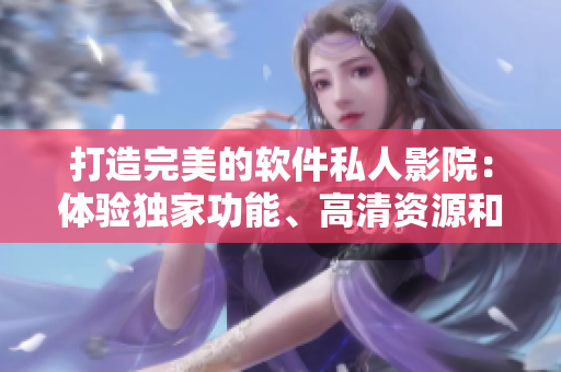 打造完美的軟件私人影院：體驗(yàn)獨(dú)家功能、高清資源和流暢播放