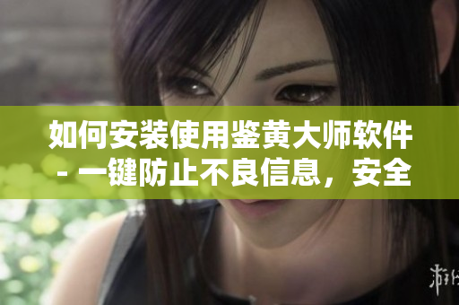 如何安裝使用鑒黃大師軟件 - 一鍵防止不良信息，安全無憂！