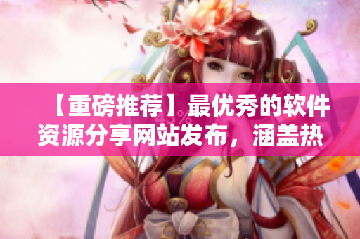 【重磅推薦】最優(yōu)秀的軟件資源分享網(wǎng)站發(fā)布，涵蓋熱門軟件安裝和使用教程！