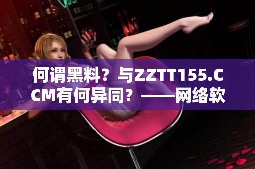 何謂黑料？與ZZTT155.CCM有何異同？——網(wǎng)絡(luò)軟件編輯解析