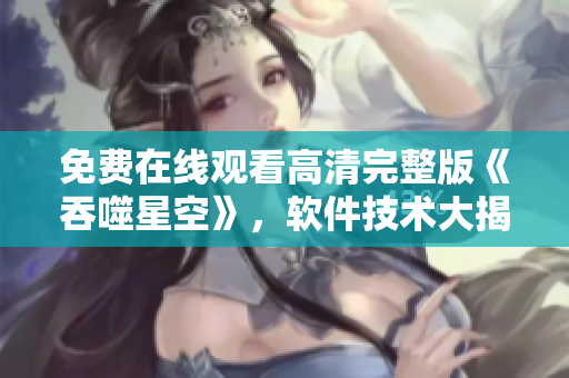 免費(fèi)在線觀看高清完整版《吞噬星空》，軟件技術(shù)大揭秘