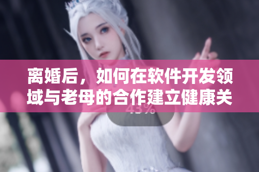 離婚后，如何在軟件開發(fā)領(lǐng)域與老母的合作建立健康關(guān)系？