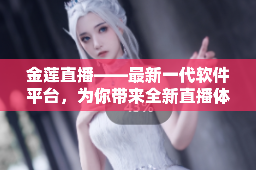 金蓮直播——最新一代軟件平臺，為你帶來全新直播體驗