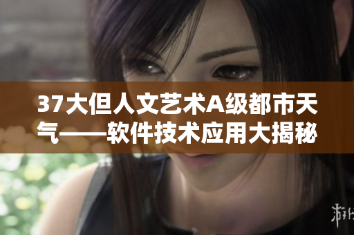 37大但人文藝術(shù)A級(jí)都市天氣——軟件技術(shù)應(yīng)用大揭秘