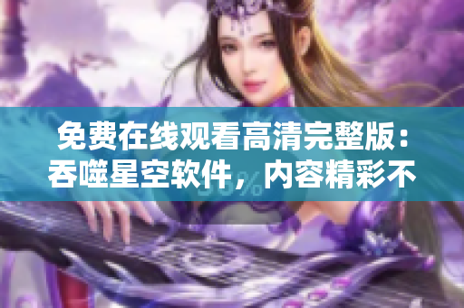 免費(fèi)在線觀看高清完整版：吞噬星空軟件，內(nèi)容精彩不容錯過