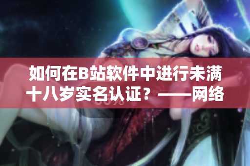 如何在B站軟件中進(jìn)行未滿十八歲實(shí)名認(rèn)證？——網(wǎng)絡(luò)軟件編輯發(fā)現(xiàn)