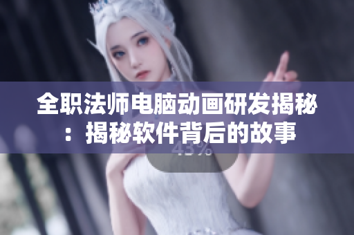 全職法師電腦動(dòng)畫(huà)研發(fā)揭秘：揭秘軟件背后的故事