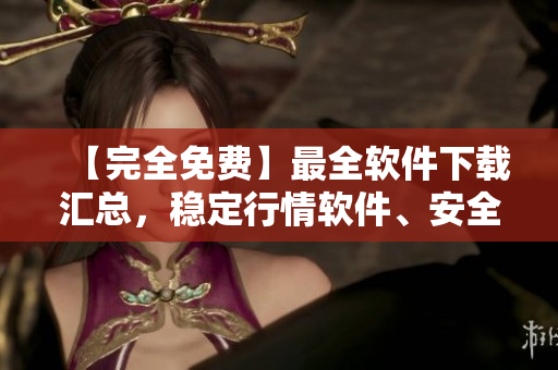 【完全免費(fèi)】最全軟件下載匯總，穩(wěn)定行情軟件、安全編輯工具應(yīng)有盡有！