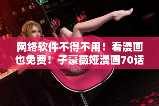 網(wǎng)絡(luò)軟件不得不用！看漫畫也免費！子豪薇婭漫畫70話火熱上線