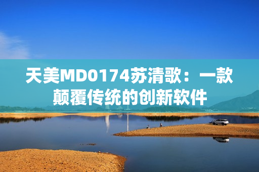 天美MD0174蘇清歌：一款顛覆傳統(tǒng)的創(chuàng)新軟件