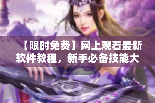 【限時免費】網(wǎng)上觀看最新軟件教程，新手必備技能大揭秘