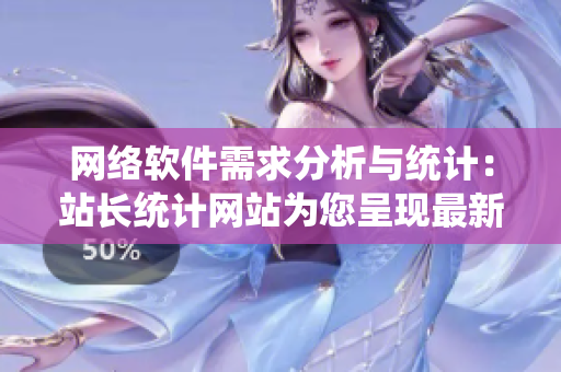 網(wǎng)絡(luò)軟件需求分析與統(tǒng)計(jì)：站長(zhǎng)統(tǒng)計(jì)網(wǎng)站為您呈現(xiàn)最新趨勢(shì)