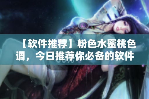 【軟件推薦】粉色水蜜桃色調(diào)，今日推薦你必備的軟件！