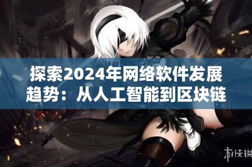 探索2024年網(wǎng)絡(luò)軟件發(fā)展趨勢(shì)：從人工智能到區(qū)塊鏈應(yīng)用