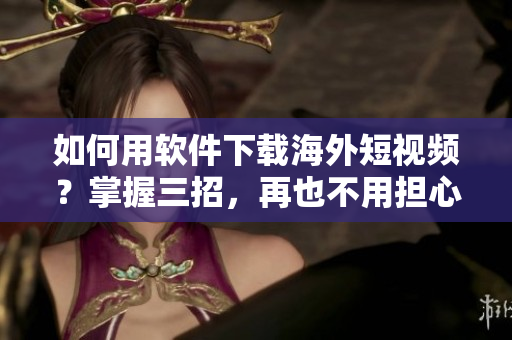 如何用軟件下載海外短視頻？掌握三招，再也不用擔(dān)心無(wú)法觀看了！