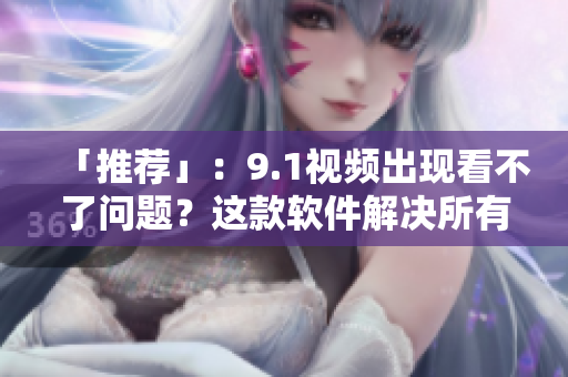 「推薦」：9.1視頻出現(xiàn)看不了問題？這款軟件解決所有播放難題！