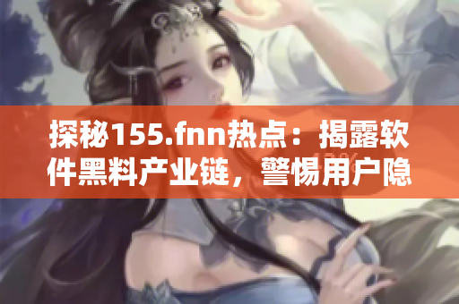 探秘155.fnn熱點：揭露軟件黑料產業(yè)鏈，警惕用戶隱私泄露！