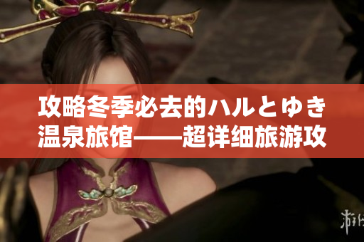 攻略冬季必去的ハルとゆき溫泉旅館——超詳細(xì)旅游攻略
