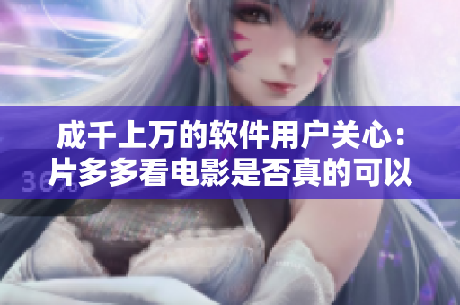 成千上萬的軟件用戶關(guān)心：片多多看電影是否真的可以免費(fèi)觀看？