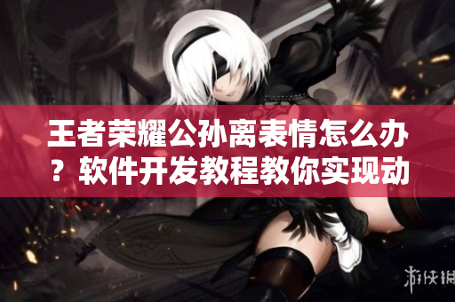 王者榮耀公孫離表情怎么辦？軟件開發(fā)教程教你實現(xiàn)動態(tài)臉紅流眼淚功能