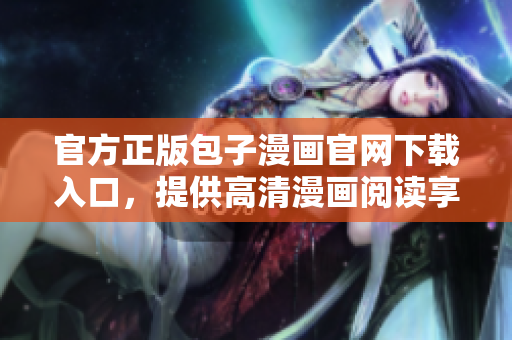 官方正版包子漫畫官網(wǎng)下載入口，提供高清漫畫閱讀享受